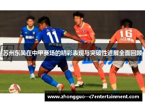 苏州东吴在中甲赛场的精彩表现与突破性进展全面回顾