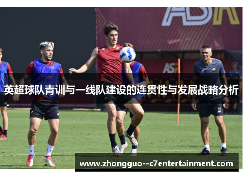 英超球队青训与一线队建设的连贯性与发展战略分析 英超球队青训与一线队建设的连贯性与发展战略分析