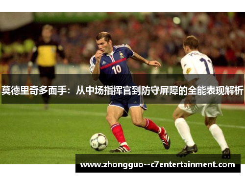 莫德里奇多面手：从中场指挥官到防守屏障的全能表现解析