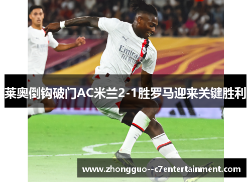 莱奥倒钩破门AC米兰2-1胜罗马迎来关键胜利 莱奥倒钩破门AC米兰2-1胜罗马迎来关键胜利