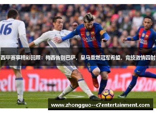 西甲赛事精彩回顾：梅西告别巴萨，皇马重燃冠军希望，竞技激情四射