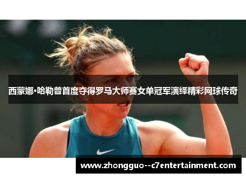 西蒙娜·哈勒普首度夺得罗马大师赛女单冠军演绎精彩网球传奇