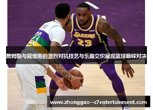 詹姆斯与戴维斯的激烈对抗技艺与乐趣交织展现篮球巅峰对决 詹姆斯与戴维斯的激烈对抗技艺与乐趣交织展现篮球巅峰对决