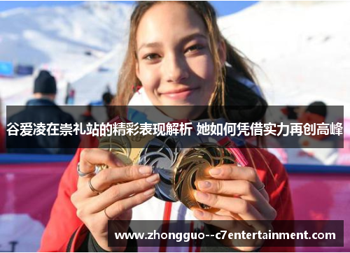谷爱凌在崇礼站的精彩表现解析 她如何凭借实力再创高峰