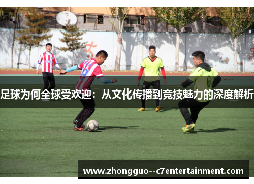 足球为何全球受欢迎：从文化传播到竞技魅力的深度解析