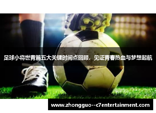 足球小将世青篇五大关键时间点回顾，见证青春热血与梦想起航