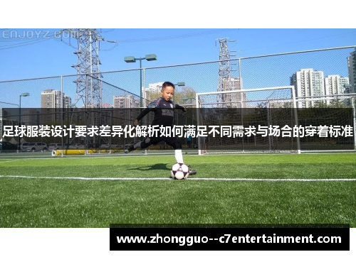 足球服装设计要求差异化解析如何满足不同需求与场合的穿着标准 足球服装设计要求差异化解析如何满足不同需求与场合的穿着标准