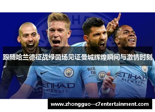 跟随哈兰德征战绿茵场见证曼城辉煌瞬间与激情时刻