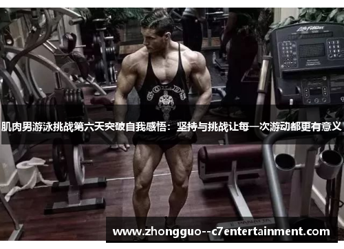 肌肉男游泳挑战第六天突破自我感悟：坚持与挑战让每一次游动都更有意义