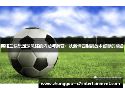 英格兰快乐足球风格的内涵与演变:从激情四射到战术智慧的融合 英格兰快乐足球风格的内涵与演变:从激情四射到战术智慧的融合