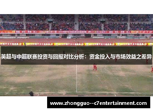 英超与中超联赛投资与回报对比分析：资金投入与市场效益之差异
