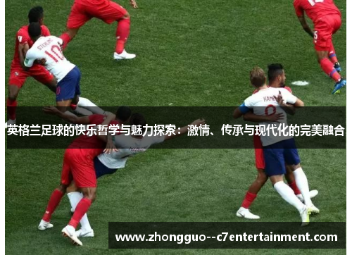 英格兰足球的快乐哲学与魅力探索：激情、传承与现代化的完美融合