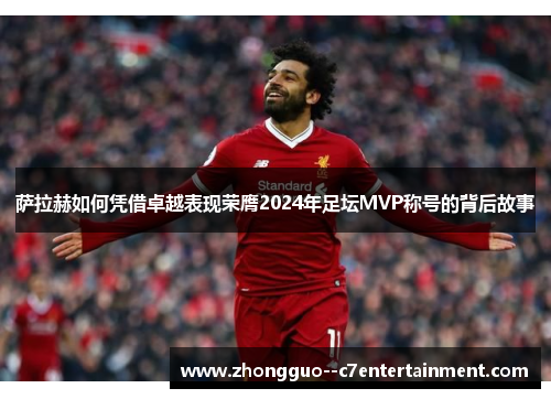 萨拉赫如何凭借卓越表现荣膺2024年足坛MVP称号的背后故事
