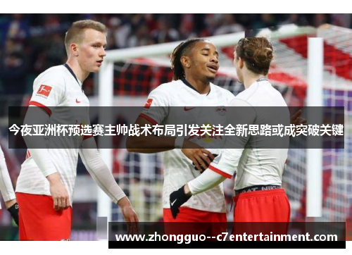 今夜亚洲杯预选赛主帅战术布局引发关注全新思路或成突破关键