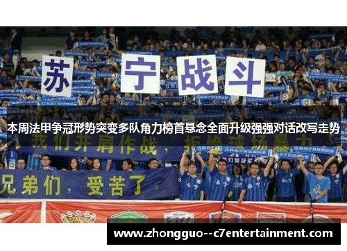 本周法甲争冠形势突变多队角力榜首悬念全面升级强强对话改写走势
