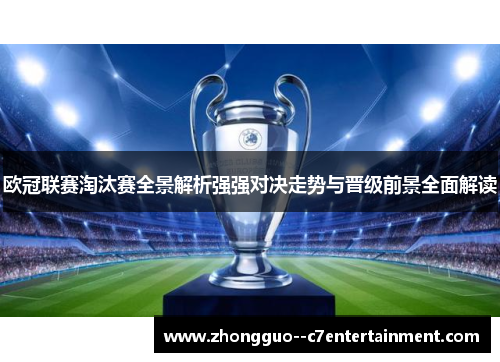 欧冠联赛淘汰赛全景解析强强对决走势与晋级前景全面解读