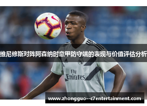 维尼修斯对阵阿森纳时意甲防守端的表现与价值评估分析