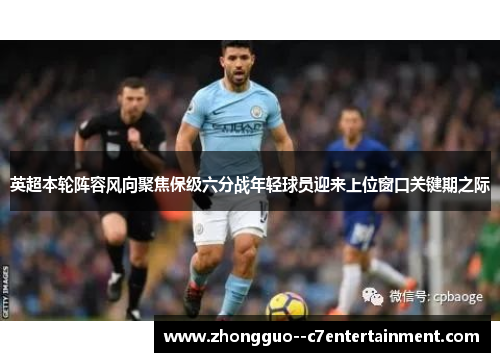 英超本轮阵容风向聚焦保级六分战年轻球员迎来上位窗口关键期之际 英超本轮阵容风向聚焦保级六分战年轻球员迎来上位窗口关键期之际