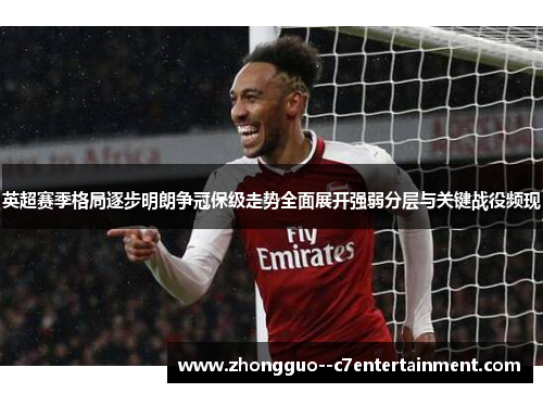 英超赛季格局逐步明朗争冠保级走势全面展开强弱分层与关键战役频现 英超赛季格局逐步明朗争冠保级走势全面展开强弱分层与关键战役频现