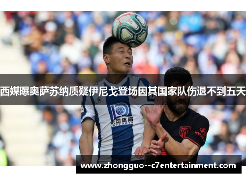 西媒曝奥萨苏纳质疑伊尼戈登场因其国家队伤退不到五天 西媒曝奥萨苏纳质疑伊尼戈登场因其国家队伤退不到五天