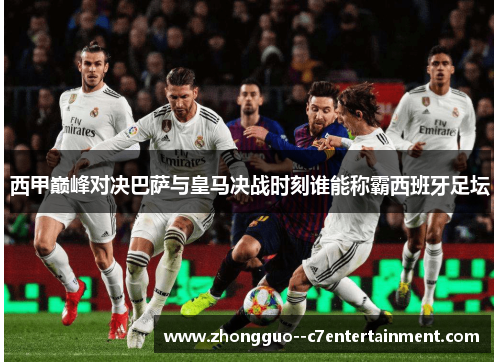 西甲巅峰对决巴萨与皇马决战时刻谁能称霸西班牙足坛 西甲巅峰对决巴萨与皇马决战时刻谁能称霸西班牙足坛