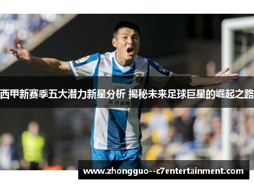 西甲新赛季五大潜力新星分析 揭秘未来足球巨星的崛起之路 西甲新赛季五大潜力新星分析 揭秘未来足球巨星的崛起之路