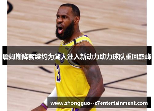 詹姆斯降薪续约为湖人注入新动力助力球队重回巅峰