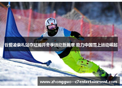 谷爱凌崇礼站夺冠揭开冬季运动新篇章 助力中国雪上运动崛起 谷爱凌崇礼站夺冠揭开冬季运动新篇章 助力中国雪上运动崛起