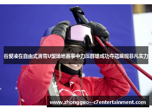 谷爱凌在自由式滑雪U型场地赛事中力压群雄成功夺冠展现非凡实力 谷爱凌在自由式滑雪U型场地赛事中力压群雄成功夺冠展现非凡实力