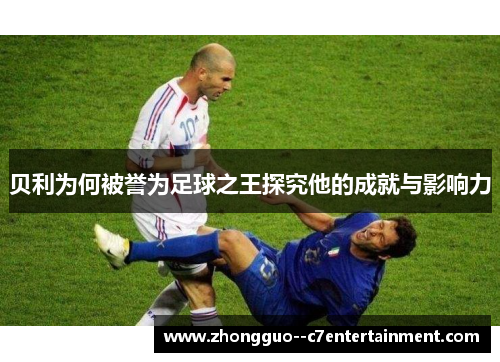 贝利为何被誉为足球之王探究他的成就与影响力 贝利为何被誉为足球之王探究他的成就与影响力