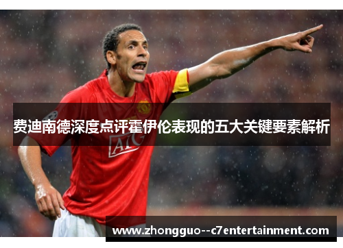 费迪南德深度点评霍伊伦表现的五大关键要素解析 费迪南德深度点评霍伊伦表现的五大关键要素解析