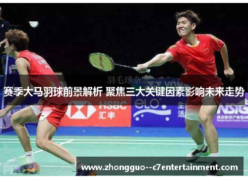 赛季大马羽球前景解析 聚焦三大关键因素影响未来走势 赛季大马羽球前景解析 聚焦三大关键因素影响未来走势