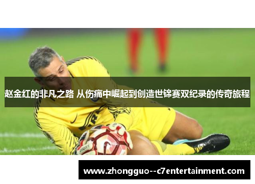 赵金红的非凡之路 从伤痛中崛起到创造世锦赛双纪录的传奇旅程 赵金红的非凡之路 从伤痛中崛起到创造世锦赛双纪录的传奇旅程
