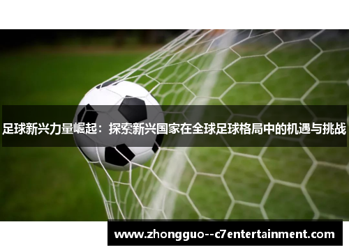 足球新兴力量崛起：探索新兴国家在全球足球格局中的机遇与挑战