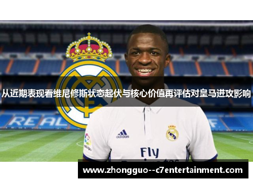从近期表现看维尼修斯状态起伏与核心价值再评估对皇马进攻影响 从近期表现看维尼修斯状态起伏与核心价值再评估对皇马进攻影响