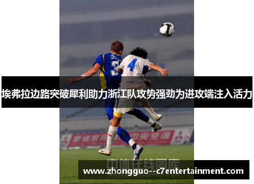 埃弗拉边路突破犀利助力浙江队攻势强劲为进攻端注入活力