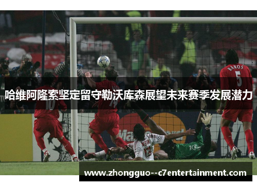 哈维阿隆索坚定留守勒沃库森展望未来赛季发展潜力