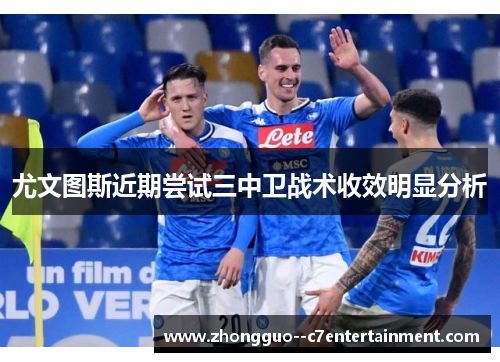 尤文图斯近期尝试三中卫战术收效明显分析