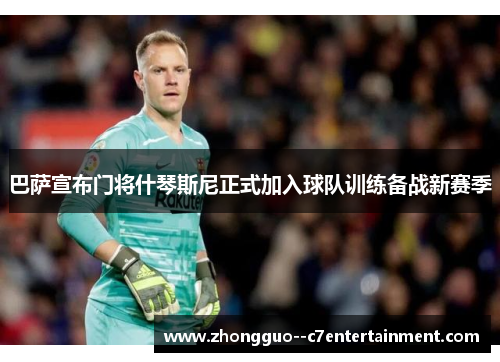 巴萨宣布门将什琴斯尼正式加入球队训练备战新赛季 巴萨宣布门将什琴斯尼正式加入球队训练备战新赛季