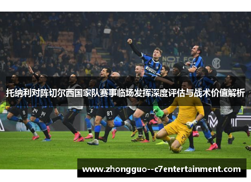 托纳利对阵切尔西国家队赛事临场发挥深度评估与战术价值解析