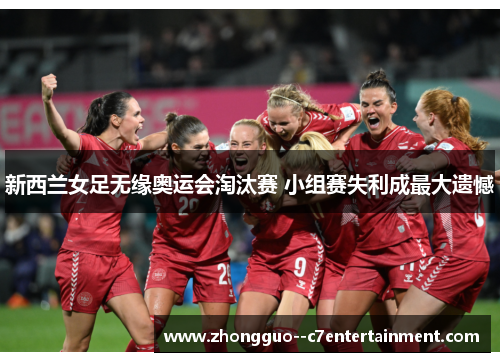 新西兰女足无缘奥运会淘汰赛 小组赛失利成最大遗憾