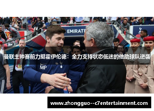 曼联主帅赛前力挺霍伊伦德:全力支持状态低迷的他助球队逆袭 曼联主帅赛前力挺霍伊伦德:全力支持状态低迷的他助球队逆袭