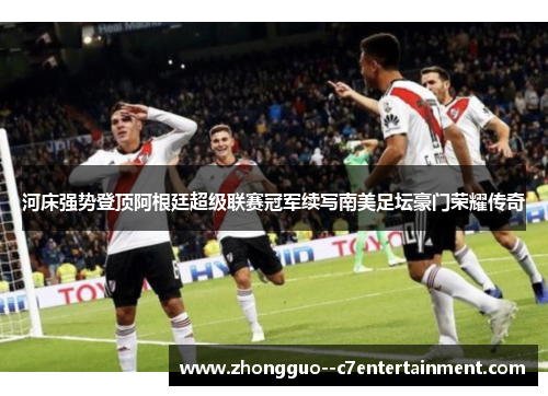 河床强势登顶阿根廷超级联赛冠军续写南美足坛豪门荣耀传奇