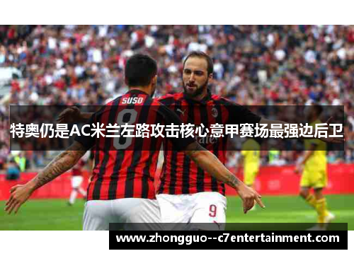特奥仍是AC米兰左路攻击核心意甲赛场最强边后卫 特奥仍是AC米兰左路攻击核心意甲赛场最强边后卫