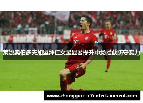 莱娜奥伯多夫加盟拜仁女足显著提升中场拦截防守实力