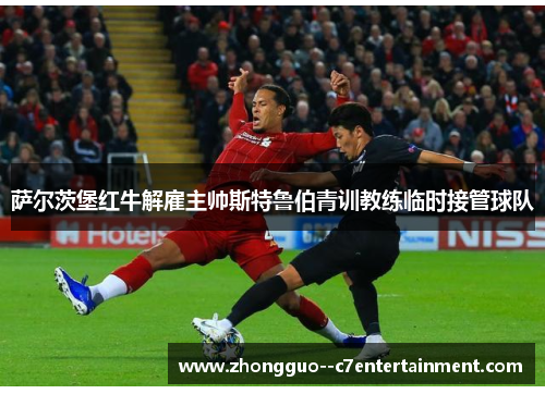 萨尔茨堡红牛解雇主帅斯特鲁伯青训教练临时接管球队 萨尔茨堡红牛解雇主帅斯特鲁伯青训教练临时接管球队