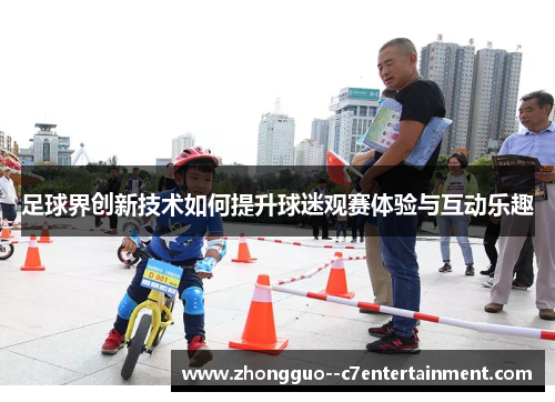 足球界创新技术如何提升球迷观赛体验与互动乐趣 足球界创新技术如何提升球迷观赛体验与互动乐趣