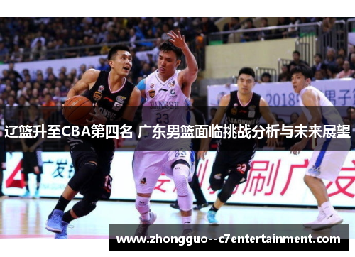 辽篮升至CBA第四名 广东男篮面临挑战分析与未来展望 辽篮升至CBA第四名 广东男篮面临挑战分析与未来展望