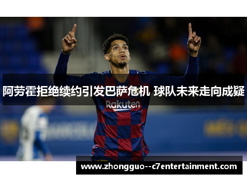 阿劳霍拒绝续约引发巴萨危机 球队未来走向成疑