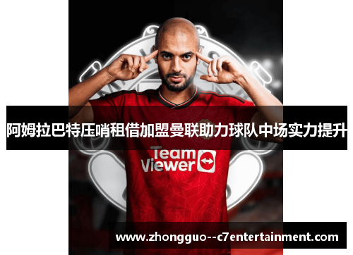 阿姆拉巴特压哨租借加盟曼联助力球队中场实力提升